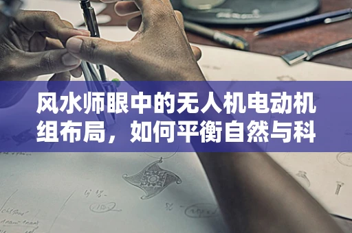 风水师眼中的无人机电动机组布局，如何平衡自然与科技的和谐？