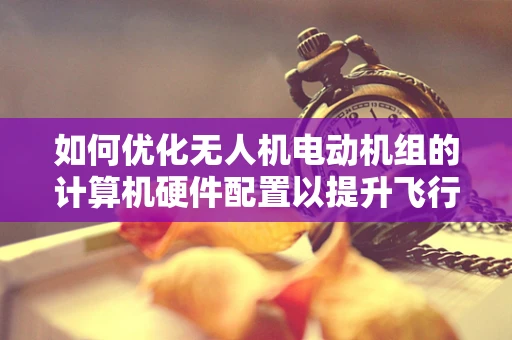 如何优化无人机电动机组的计算机硬件配置以提升飞行性能？