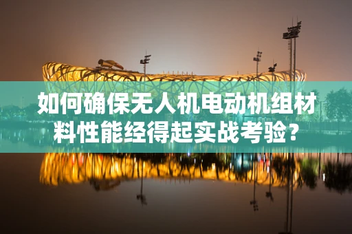 如何确保无人机电动机组材料性能经得起实战考验？