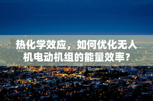 热化学效应，如何优化无人机电动机组的能量效率？