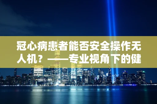 冠心病患者能否安全操作无人机？——专业视角下的健康考量
