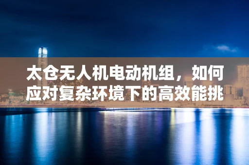 太仓无人机电动机组，如何应对复杂环境下的高效能挑战？
