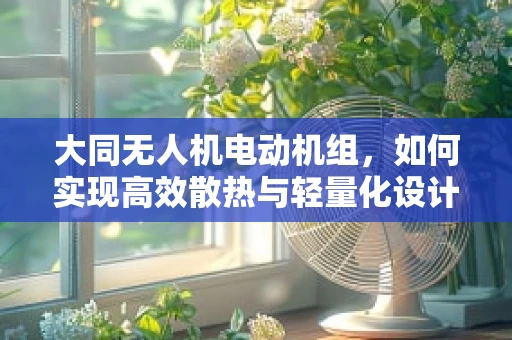 大同无人机电动机组，如何实现高效散热与轻量化设计的平衡？