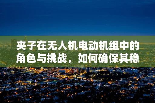 夹子在无人机电动机组中的角色与挑战，如何确保其稳固性与效率？