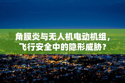 角膜炎与无人机电动机组，飞行安全中的隐形威胁？