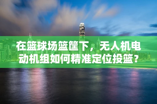 在篮球场篮筐下，无人机电动机组如何精准定位投篮？