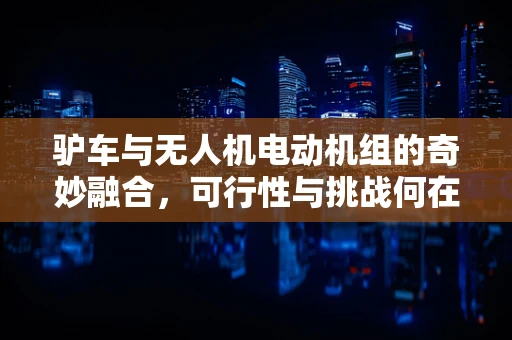 驴车与无人机电动机组的奇妙融合，可行性与挑战何在？