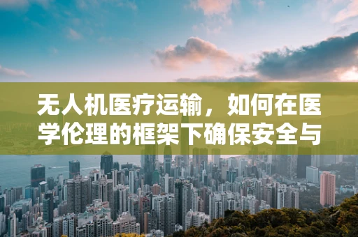 无人机医疗运输，如何在医学伦理的框架下确保安全与隐私？