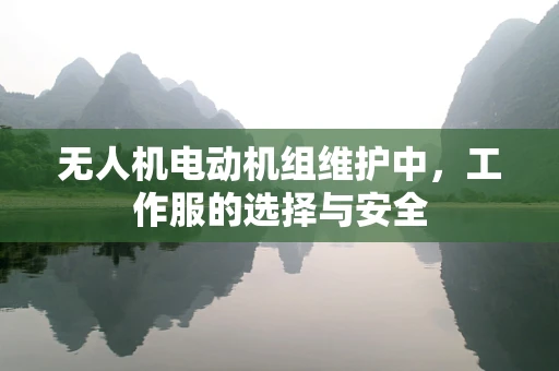 无人机电动机组维护中，工作服的选择与安全