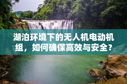 湖泊环境下的无人机电动机组，如何确保高效与安全？