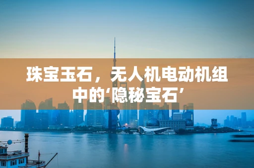 珠宝玉石，无人机电动机组中的‘隐秘宝石’