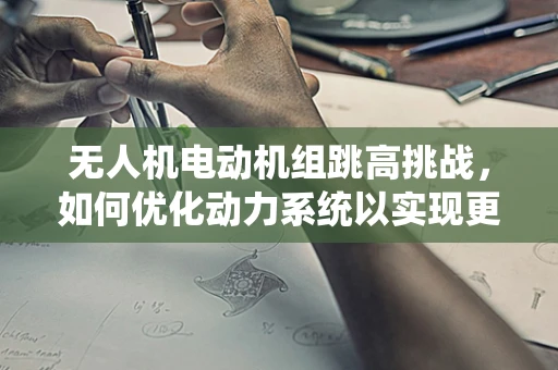 无人机电动机组跳高挑战，如何优化动力系统以实现更高飞跃？