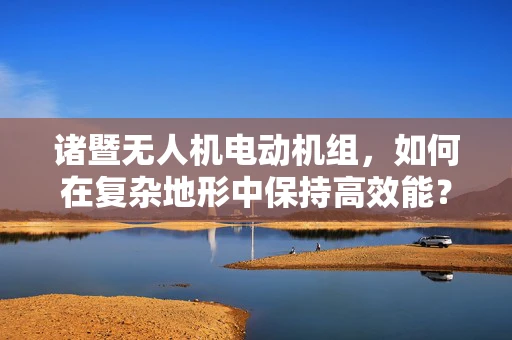 诸暨无人机电动机组，如何在复杂地形中保持高效能？