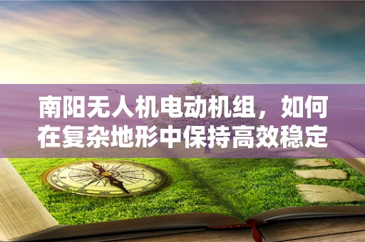 南阳无人机电动机组，如何在复杂地形中保持高效稳定飞行？