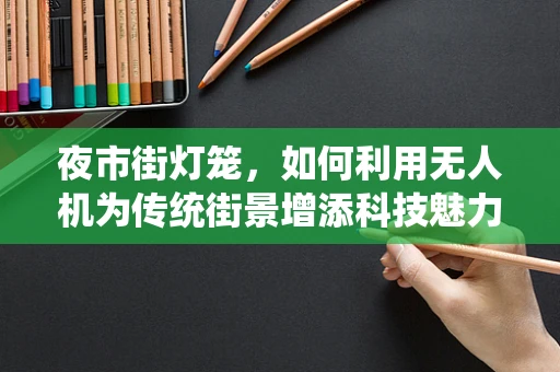 夜市街灯笼，如何利用无人机为传统街景增添科技魅力？