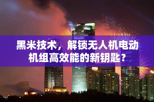 黑米技术，解锁无人机电动机组高效能的新钥匙？