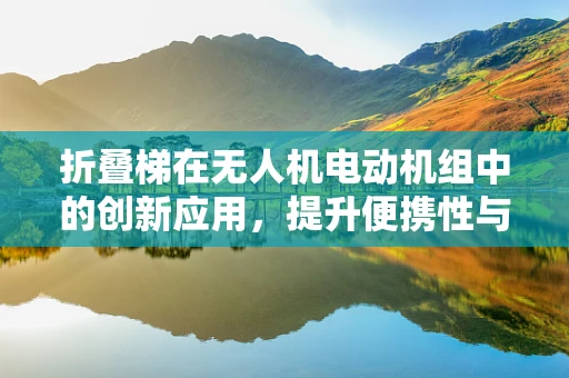折叠梯在无人机电动机组中的创新应用，提升便携性与安全性的关键？