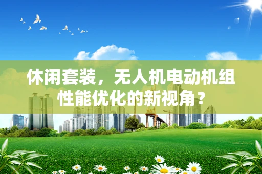 休闲套装，无人机电动机组性能优化的新视角？