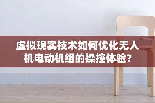 虚拟现实技术如何优化无人机电动机组的操控体验？