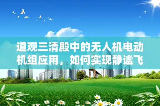 道观三清殿中的无人机电动机组应用，如何实现静谧飞行？