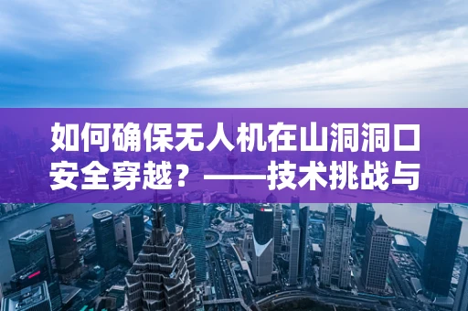 如何确保无人机在山洞洞口安全穿越？——技术挑战与解决方案