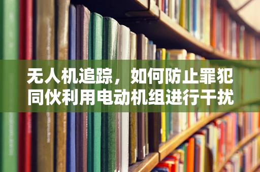 无人机追踪，如何防止罪犯同伙利用电动机组进行干扰？