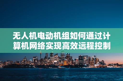 无人机电动机组如何通过计算机网络实现高效远程控制？
