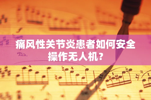 痛风性关节炎患者如何安全操作无人机？
