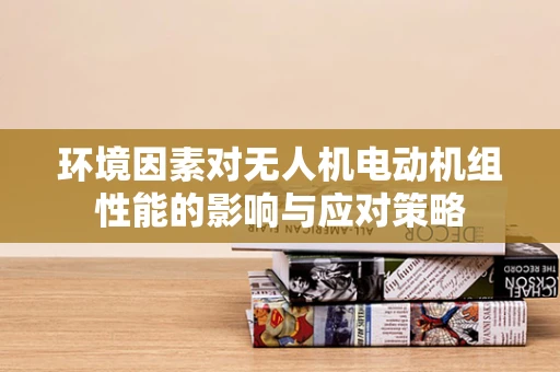 环境因素对无人机电动机组性能的影响与应对策略
