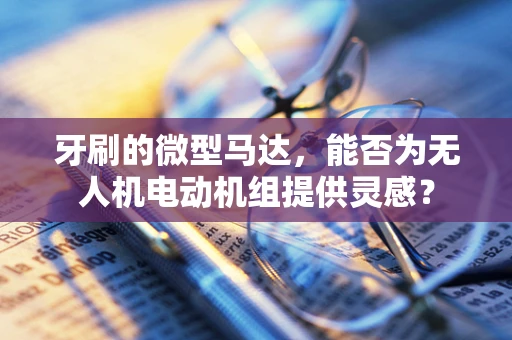 牙刷的微型马达，能否为无人机电动机组提供灵感？