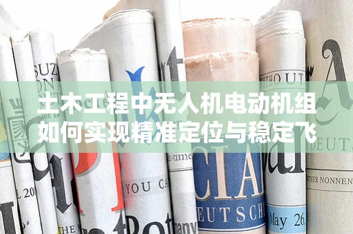土木工程中无人机电动机组如何实现精准定位与稳定飞行？
