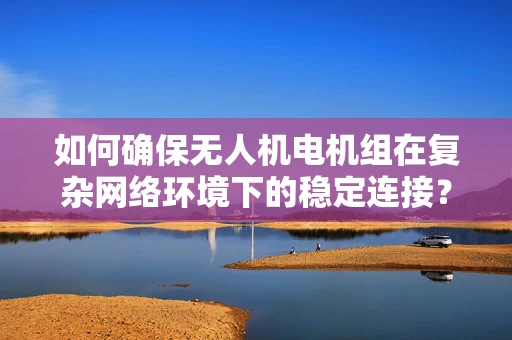 如何确保无人机电机组在复杂网络环境下的稳定连接？
