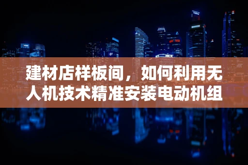 建材店样板间，如何利用无人机技术精准安装电动机组？