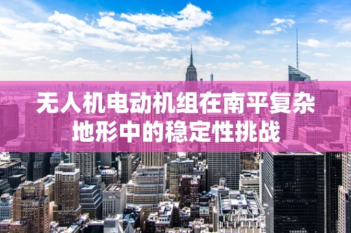 无人机电动机组在南平复杂地形中的稳定性挑战