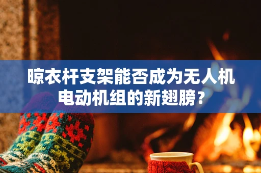 晾衣杆支架能否成为无人机电动机组的新翅膀？