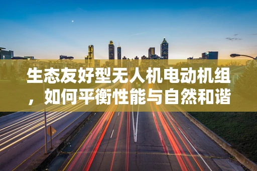 生态友好型无人机电动机组，如何平衡性能与自然和谐？