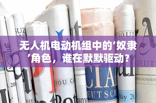 无人机电动机组中的‘奴隶’角色，谁在默默驱动？