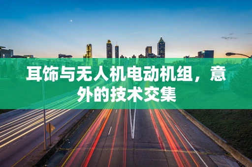 耳饰与无人机电动机组，意外的技术交集