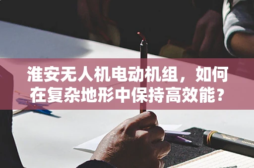 淮安无人机电动机组，如何在复杂地形中保持高效能？