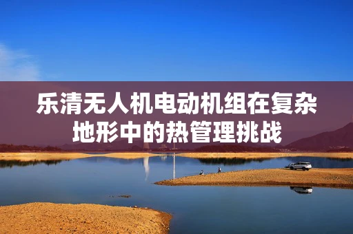乐清无人机电动机组在复杂地形中的热管理挑战