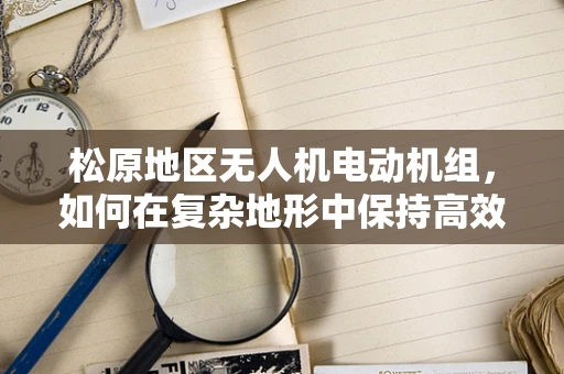 松原地区无人机电动机组，如何在复杂地形中保持高效稳定？