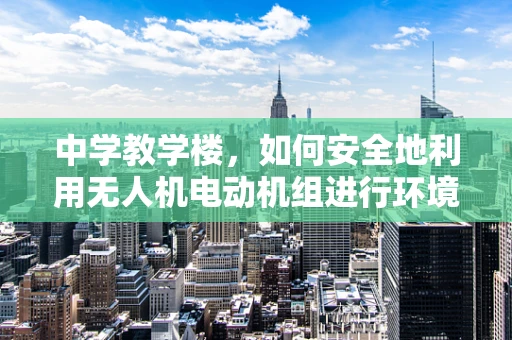 中学教学楼，如何安全地利用无人机电动机组进行环境监测？