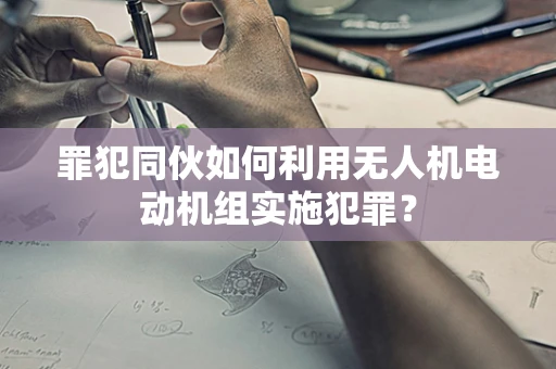 罪犯同伙如何利用无人机电动机组实施犯罪？