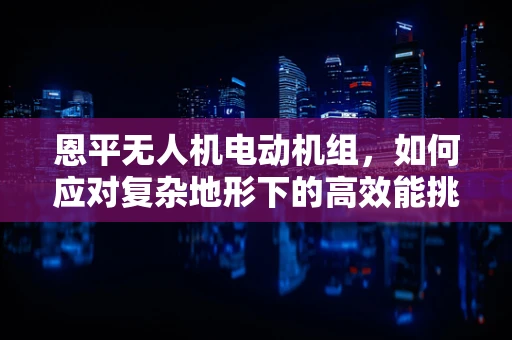 恩平无人机电动机组，如何应对复杂地形下的高效能挑战？