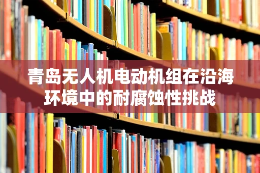 青岛无人机电动机组在沿海环境中的耐腐蚀性挑战