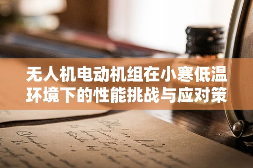 无人机电动机组在小寒低温环境下的性能挑战与应对策略