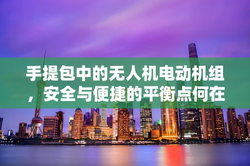 手提包中的无人机电动机组，安全与便捷的平衡点何在？