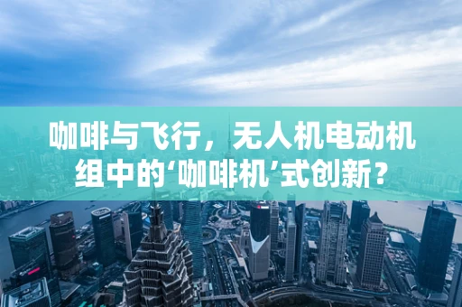 咖啡与飞行，无人机电动机组中的‘咖啡机’式创新？