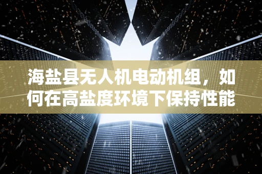 海盐县无人机电动机组，如何在高盐度环境下保持性能稳定？