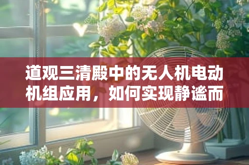 道观三清殿中的无人机电动机组应用，如何实现静谧而精准的空中服务？
